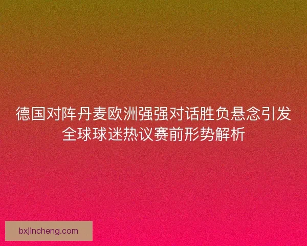 德国对阵丹麦欧洲强强对话胜负悬念引发全球球迷热议赛前形势解析