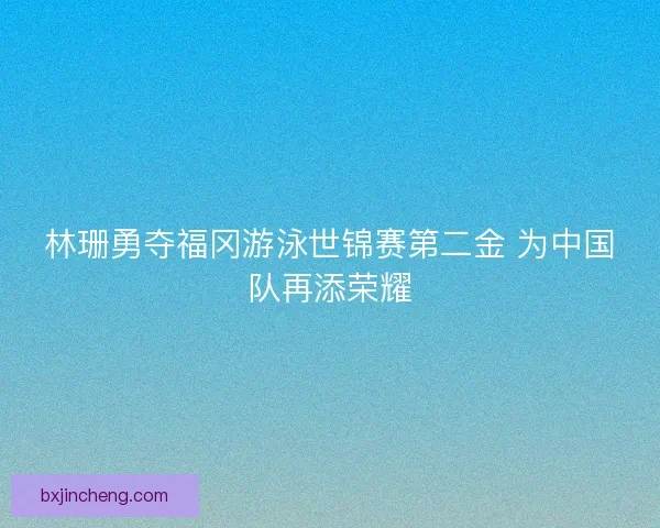 林珊勇夺福冈游泳世锦赛第二金 为中国队再添荣耀