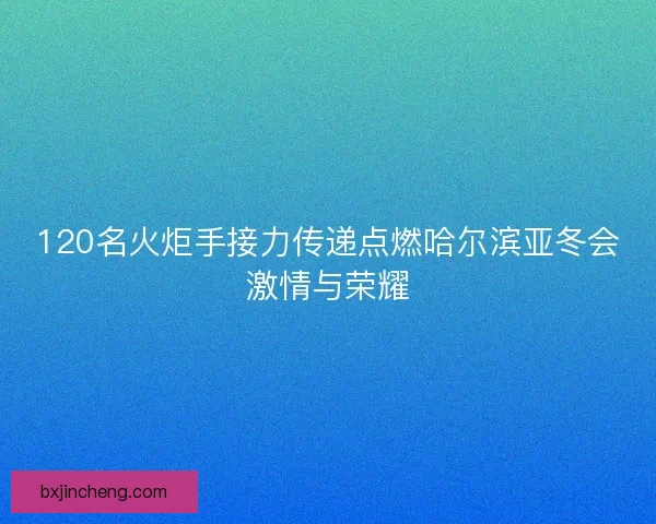 120名火炬手接力传递点燃哈尔滨亚冬会激情与荣耀