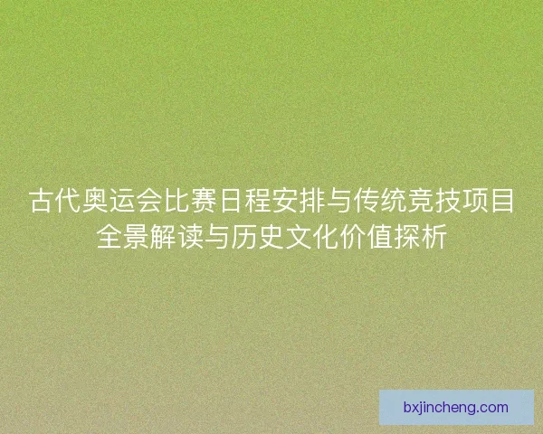 古代奥运会比赛日程安排与传统竞技项目全景解读与历史文化价值探析