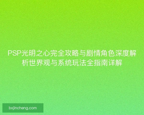 PSP光明之心完全攻略与剧情角色深度解析世界观与系统玩法全指南详解