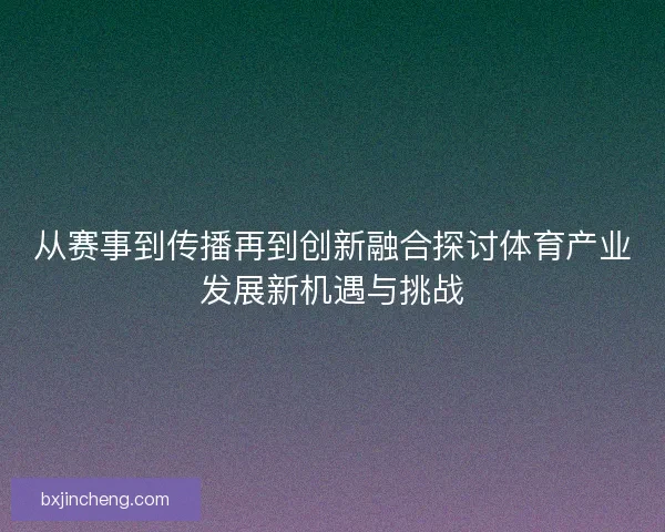 从赛事到传播再到创新融合探讨体育产业发展新机遇与挑战
