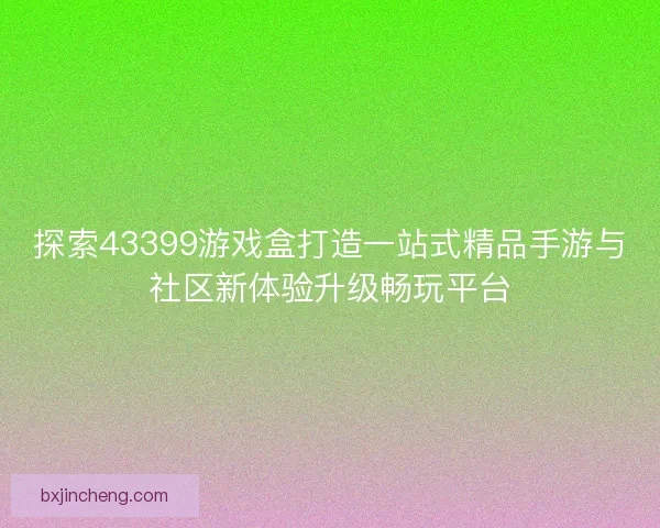 探索43399游戏盒打造一站式精品手游与社区新体验升级畅玩平台
