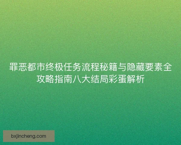 罪恶都市终极任务流程秘籍与隐藏要素全攻略指南八大结局彩蛋解析