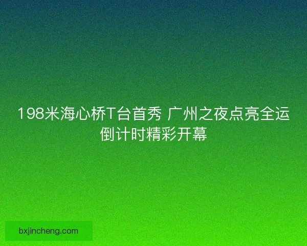 198米海心桥T台首秀 广州之夜点亮全运倒计时精彩开幕