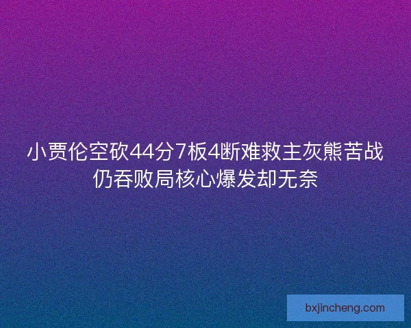 小贾伦空砍44分7板4断难救主灰熊苦战仍吞败局核心爆发却无奈