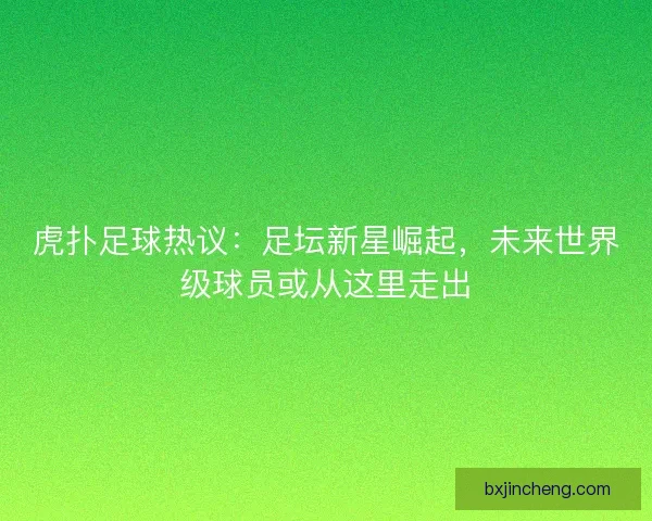 虎扑足球热议：足坛新星崛起，未来世界级球员或从这里走出