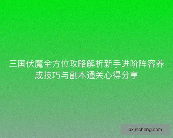 三国伏魔全方位攻略解析新手进阶阵容养成技巧与副本通关心得分享