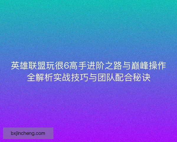 英雄联盟玩很6高手进阶之路与巅峰操作全解析实战技巧与团队配合秘诀