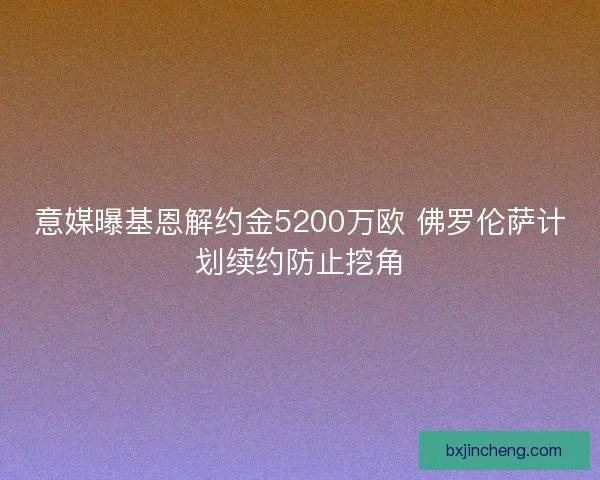 意媒曝基恩解约金5200万欧 佛罗伦萨计划续约防止挖角