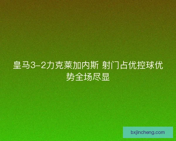 皇马3-2力克莱加内斯 射门占优控球优势全场尽显