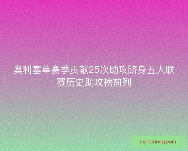奥利塞单赛季贡献25次助攻跻身五大联赛历史助攻榜前列