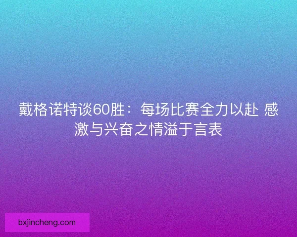 戴格诺特谈60胜：每场比赛全力以赴 感激与兴奋之情溢于言表