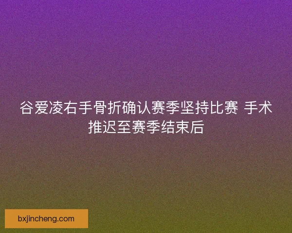 谷爱凌右手骨折确认赛季坚持比赛 手术推迟至赛季结束后