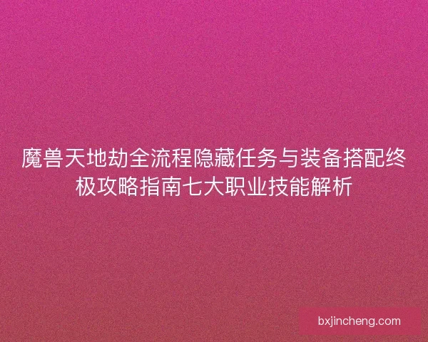 魔兽天地劫全流程隐藏任务与装备搭配终极攻略指南七大职业技能解析