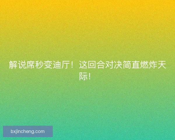 解说席秒变迪厅！这回合对决简直燃炸天际！
