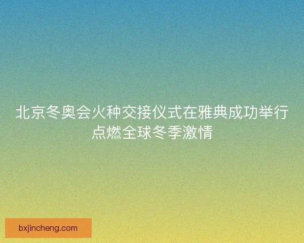 北京冬奥会火种交接仪式在雅典成功举行点燃全球冬季激情