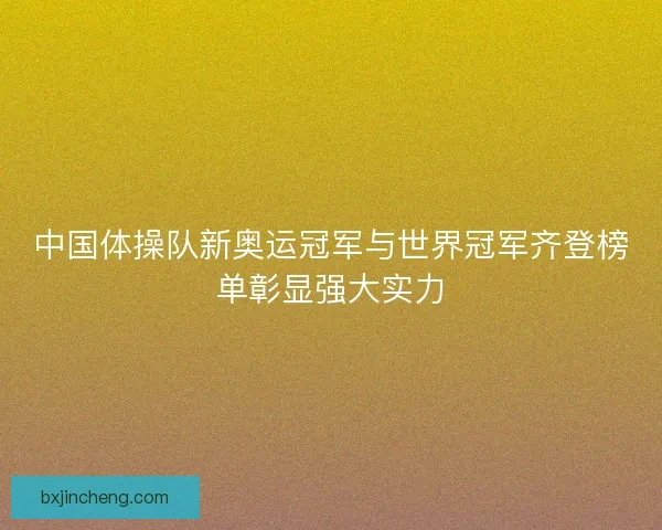 中国体操队新奥运冠军与世界冠军齐登榜单彰显强大实力
