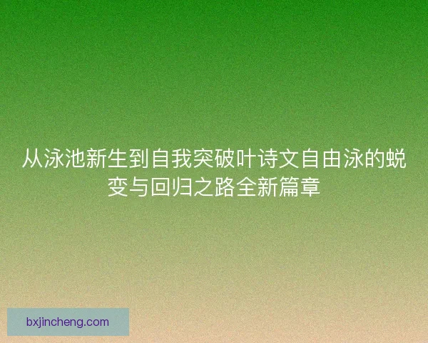 从泳池新生到自我突破叶诗文自由泳的蜕变与回归之路全新篇章