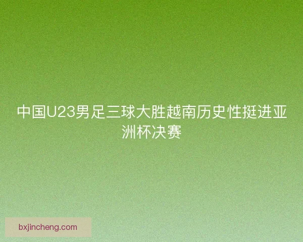 中国U23男足三球大胜越南历史性挺进亚洲杯决赛