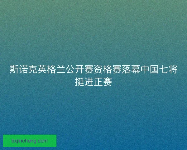斯诺克英格兰公开赛资格赛落幕中国七将挺进正赛