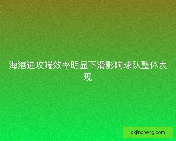 海港进攻端效率明显下滑影响球队整体表现